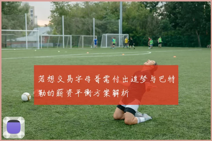 若想交易字母哥需付出追梦与巴特勒的薪资平衡方案解析