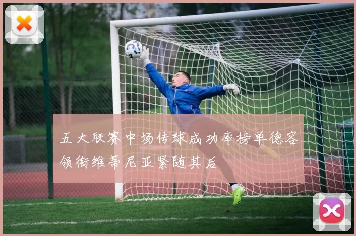 五大联赛中场传球成功率榜单德容领衔维蒂尼亚紧随其后