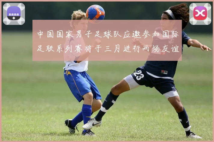 中国国家男子足球队应邀参加国际足联系列赛将于三月进行两场友谊赛