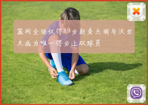 篮网全场仅得89分新秀杰明与沃尔夫成为唯一得分上双球员