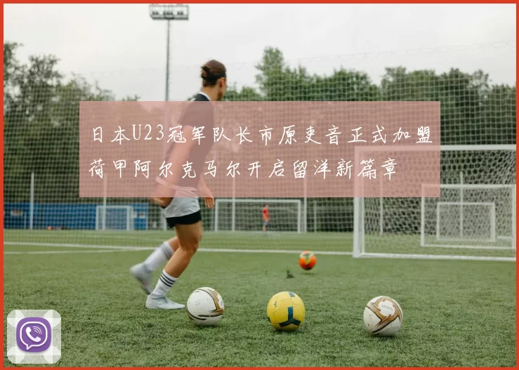 日本U23冠军队长市原吏音正式加盟荷甲阿尔克马尔开启留洋新篇章